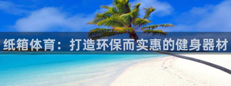耀世平台app下载：纸箱体育：打造环保而实惠的健身器