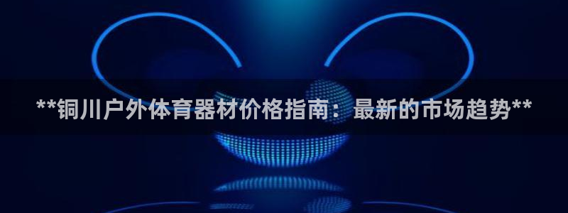 耀世娱乐腾讯分分彩：**铜川户外体育器材价格指南：最