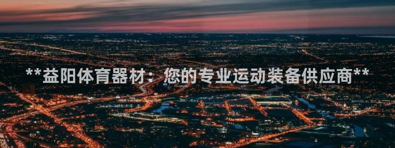 耀世娱乐圈主管：**益阳体育器材：您的专业运动装备供
