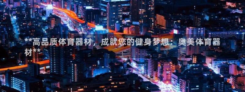 耀世娱乐官网网站入口下载：**高品质体育器材，成就您