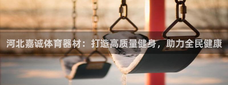 耀世娱乐平台官网登录：河北嘉诚体育器材：打造高质量健