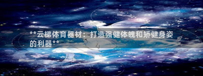 耀世娱乐登陆官网下载：**云梯体育器材：打造强健体魄