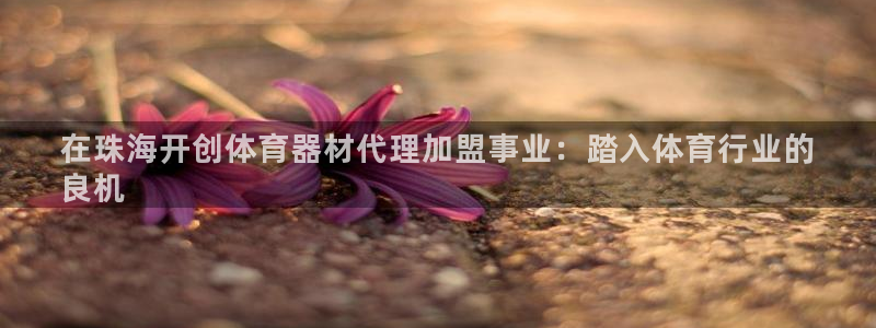耀世平台登录地址在哪：在珠海开创体育器材代理加盟事业