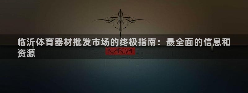 耀世平台注册网址：临沂体育器材批发市场的终极指南：最