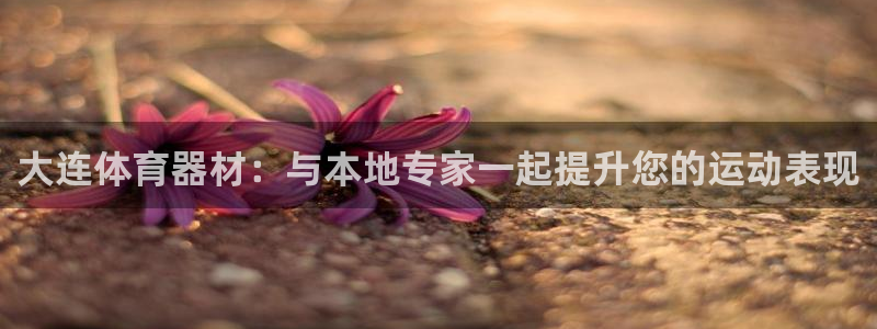 耀世娱乐官网网站入口：大连体育器材：与本地专家一起提