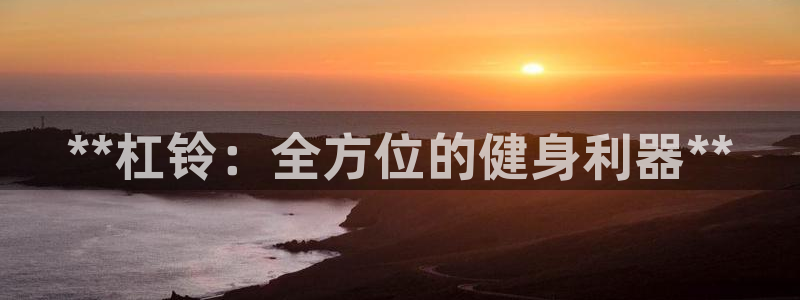 耀世平台管 5O6917 耀世：**杠铃：全方位的健