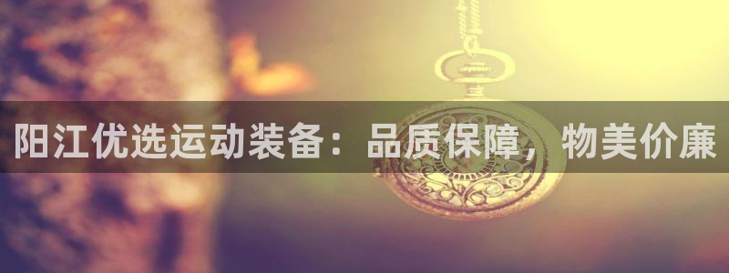 耀世平台注册开户需要什么：阳江优选运动装备：品质保障