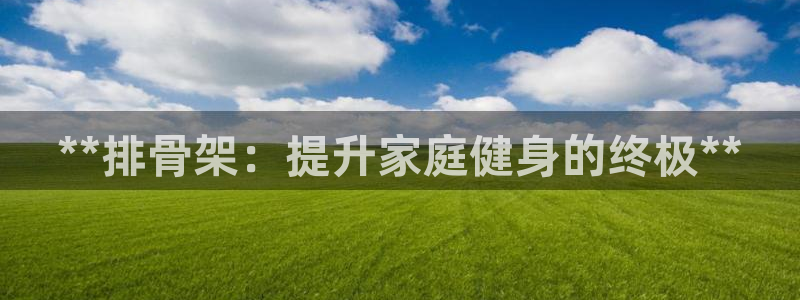 耀世平台认 58534I 耀世：**排骨架：提升家庭