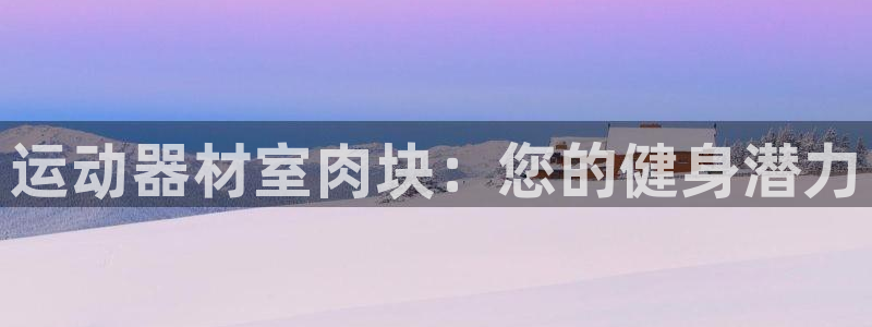 耀世平台注册最新地址查询：运动器材室肉块：您的健身潜