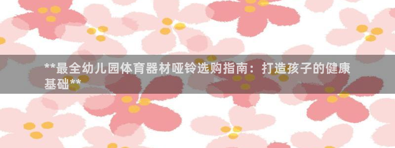 耀世集团小视频：**最全幼儿园体育器材哑铃选购指南：