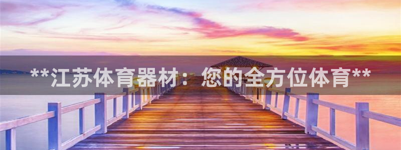 耀世平台精选 58534I 耀世：**江苏体育器材：您的全方