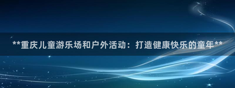 耀世娱乐登陆地址：**重庆儿童游乐场和户外活动：打造