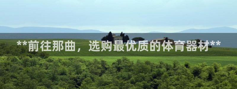 耀世娱乐注册登陆：**前往那曲，选购最优质的体育器材