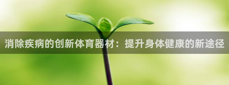 耀世娱乐圈主管什么：消除疾病的创新体育器材：提升身体健康的新