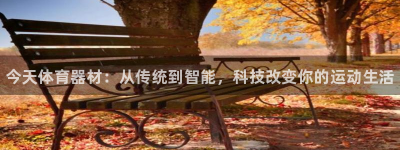 耀世娱乐平台注册登录失败：今天体育器材：从传统到智能，科技改