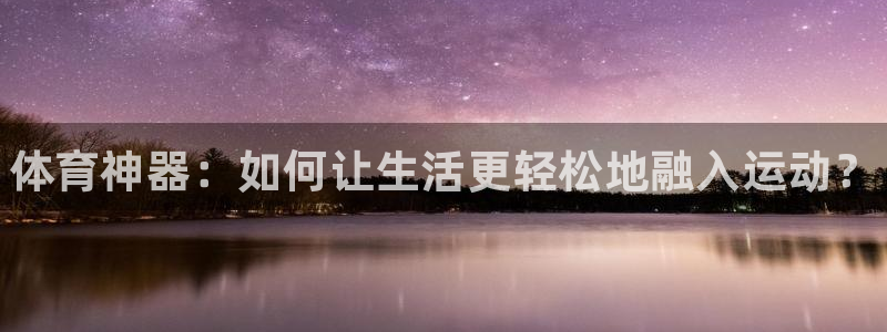 耀世娱乐是正规还是仿：体育神器：如何让生活更轻松地融