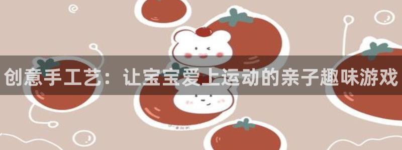 耀世娱乐是个什么平台啊：创意手工艺：让宝宝爱上运动的亲子趣味